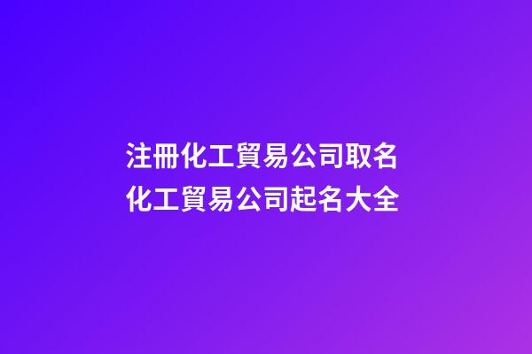 注冊化工貿易公司取名 化工貿易公司起名大全-第1張-公司起名-玄機派